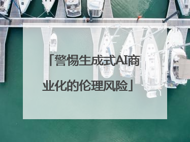 警惕生成式AI商业化的伦理风险