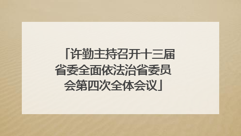 许勤主持召开十三届省委全面依法治省委员会第四次全体会议