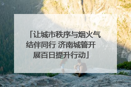 让城市秩序与烟火气结伴同行 济南城管开展百日提升行动