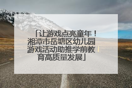 让游戏点亮童年！湘潭市岳塘区幼儿园游戏活动助推学前教育高质量发展