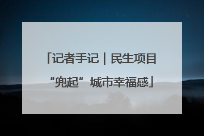 记者手记｜民生项目“兜起”城市幸福感