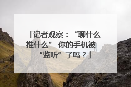 记者观察：“聊什么推什么” 你的手机被“监听”了吗？