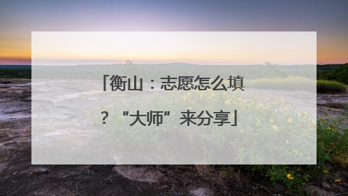 衡山：志愿怎么填？“大师”来分享