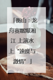 衡山：龙舟赛燃爆湘江 上演水上“速度与激情”