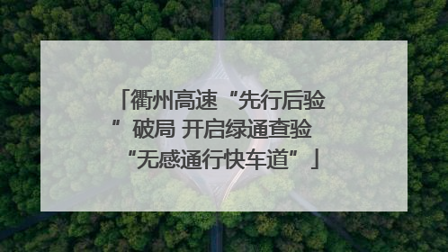 衢州高速“先行后验”破局 开启绿通查验“无感通行快车道”