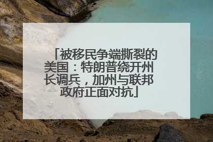 被移民争端撕裂的美国：特朗普绕开州长调兵，加州与联邦政府正面对抗