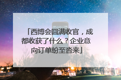 西博会圆满收官，成都收获了什么？企业意向订单纷至沓来