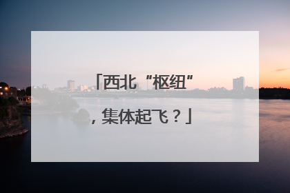 西北“枢纽”，集体起飞？