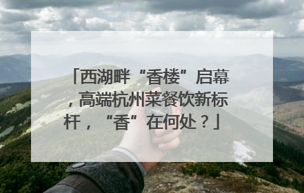 西湖畔“香楼”启幕，高端杭州菜餐饮新标杆，“香”在何处？
