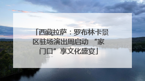 西藏拉萨：罗布林卡景区驻场演出周启动 “家门口”享文化盛宴