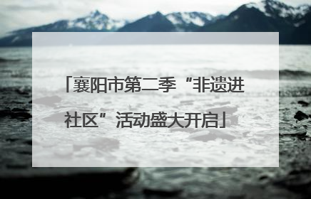 襄阳市第二季“非遗进社区”活动盛大开启