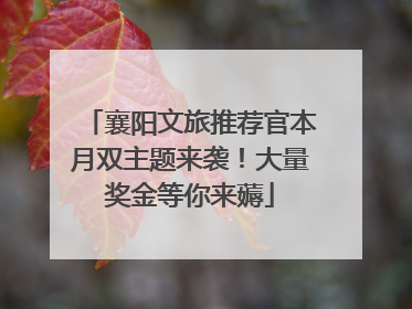 襄阳文旅推荐官本月双主题来袭！大量奖金等你来薅