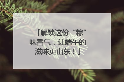 解锁这份“粽”味香气，让端午的滋味更山东！