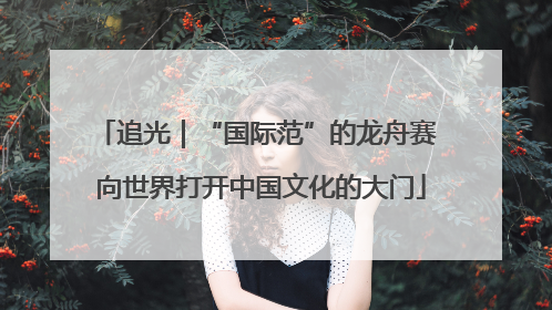追光｜“国际范”的龙舟赛 向世界打开中国文化的大门