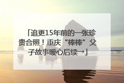 追更15年前的一张珍贵合照！重庆“棒棒”父子故事暖心后续→