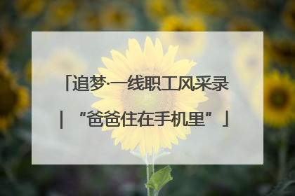 追梦·一线职工风采录｜“爸爸住在手机里”