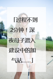 过程不到2分钟！深夜母子潜入建设中的加气站……