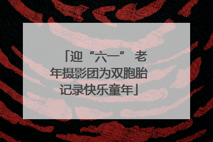 迎“六一” 老年摄影团为双胞胎记录快乐童年
