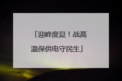 迎峰度夏！战高温保供电守民生