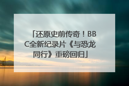 还原史前传奇！BBC全新纪录片《与恐龙同行》重磅回归