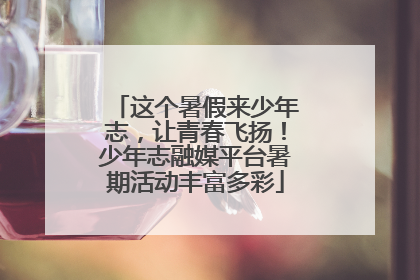 这个暑假来少年志，让青春飞扬！少年志融媒平台暑期活动丰富多彩