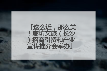 这么近，那么美！廊坊文旅（长沙）招商引资和产业宣传推介会举办