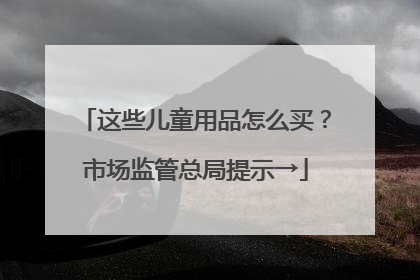 这些儿童用品怎么买？市场监管总局提示→