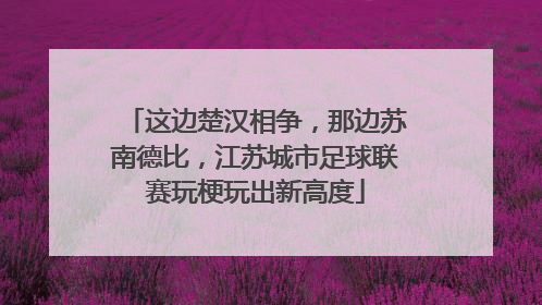 这边楚汉相争，那边苏南德比，江苏城市足球联赛玩梗玩出新高度