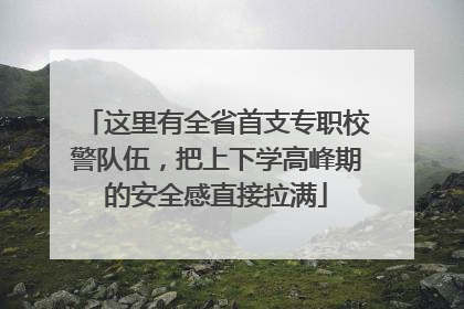 这里有全省首支专职校警队伍，把上下学高峰期的安全感直接拉满