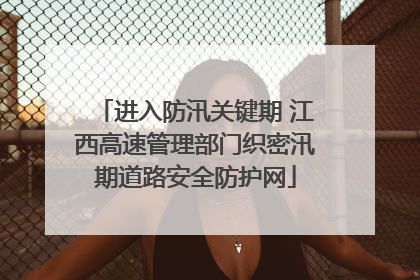 进入防汛关键期 江西高速管理部门织密汛期道路安全防护网