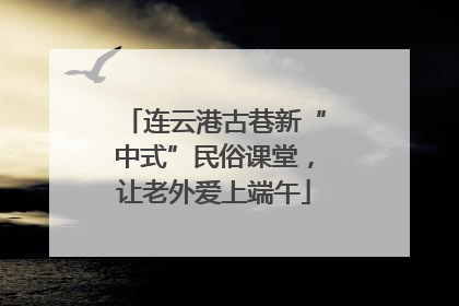 连云港古巷新“中式”民俗课堂，让老外爱上端午