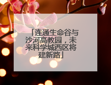 连通生命谷与沙河高教园，未来科学城西区将建新路