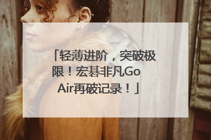 轻薄进阶，突破极限！宏碁非凡Go Air再破记录！