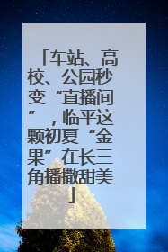 车站、高校、公园秒变“直播间”，临平这颗初夏“金果”在长三角播撒甜美