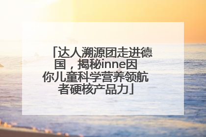 达人溯源团走进德国，揭秘inne因你儿童科学营养领航者硬核产品力