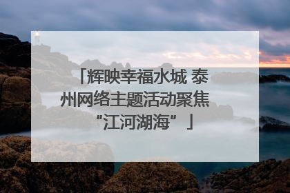 辉映幸福水城 泰州网络主题活动聚焦“江河湖海”