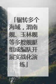辗转多个海域，渭南舰、玉林舰等多艘舰艇组成编队开展实战化演练