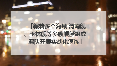 辗转多个海域 渭南舰、玉林舰等多艘舰艇组成编队开展实战化演练