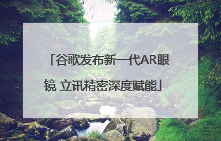 谷歌发布新一代AR眼镜 立讯精密深度赋能