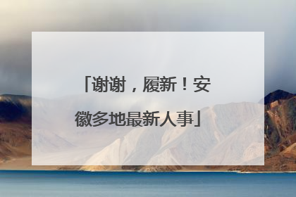 谢谢，履新！安徽多地最新人事