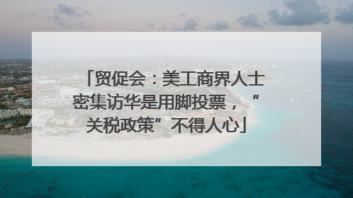 贸促会：美工商界人士密集访华是用脚投票，“关税政策”不得人心