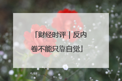 财经时评｜反内卷不能只靠自觉