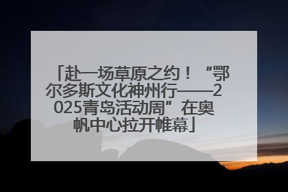 赴一场草原之约！“鄂尔多斯文化神州行——2025青岛活动周”在奥帆中心拉开帷幕