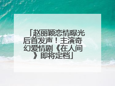 赵丽颖恋情曝光后首发声！主演奇幻爱情剧《在人间》即将定档