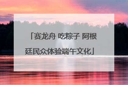 赛龙舟 吃粽子 阿根廷民众体验端午文化