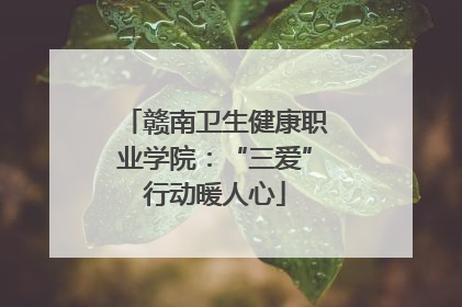 赣南卫生健康职业学院：“三爱”行动暖人心