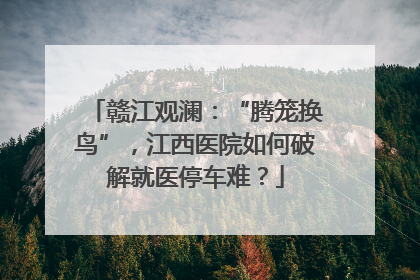 赣江观澜：“腾笼换鸟”，江西医院如何破解就医停车难？