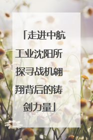 走进中航工业沈阳所探寻战机翱翔背后的铸剑力量