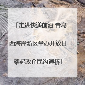 走进快递前沿 青岛西海岸新区举办开放日架起政企民沟通桥