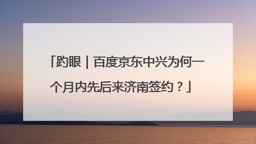趵眼｜百度京东中兴为何一个月内先后来济南签约？